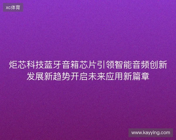 炬芯科技蓝牙音箱芯片引领智能音频创新发展新趋势开启未来应用新篇章