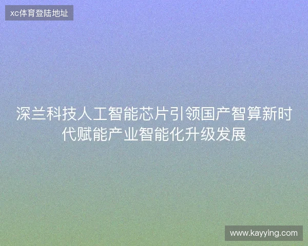 深兰科技人工智能芯片引领国产智算新时代赋能产业智能化升级发展