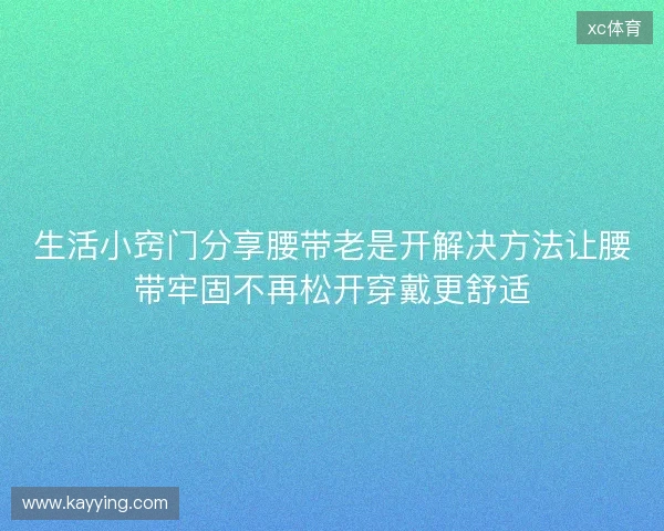 生活小窍门分享腰带老是开解决方法让腰带牢固不再松开穿戴更舒适 生活小窍门分享腰带老是开解决方法让腰带牢固不再松开穿戴更舒适