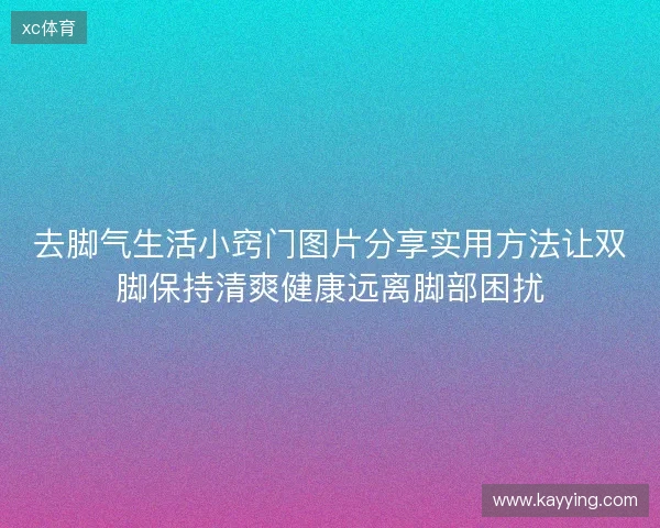 去脚气生活小窍门图片分享实用方法让双脚保持清爽健康远离脚部困扰 去脚气生活小窍门图片分享实用方法让双脚保持清爽健康远离脚部困扰