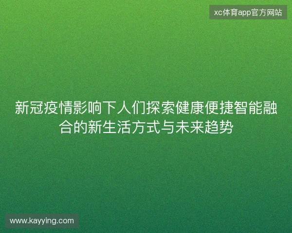 新冠疫情影响下人们探索健康便捷智能融合的新生活方式与未来趋势
